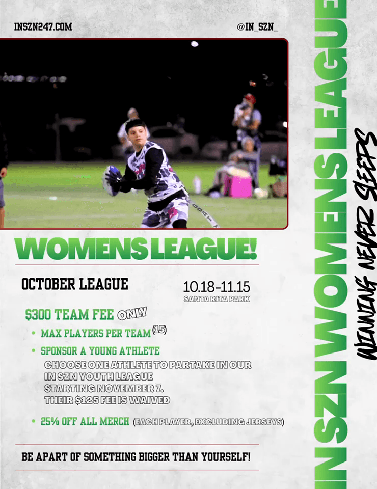 IN SZN women’s October league, October 18–November 15 at Santa Rita Park. $300 per team, maximum 15 players, a sponsored youth athlete and 25% off merchandise excluding jerseys.